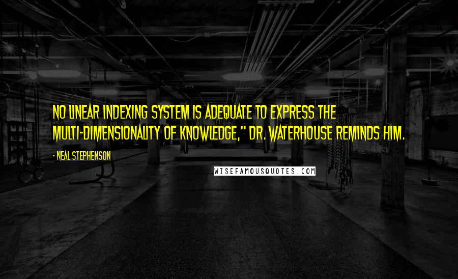 Neal Stephenson Quotes: No linear indexing system is adequate to express the multi-dimensionality of knowledge," Dr. Waterhouse reminds him.