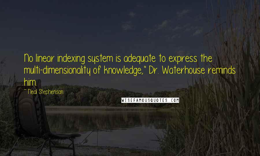 Neal Stephenson Quotes: No linear indexing system is adequate to express the multi-dimensionality of knowledge," Dr. Waterhouse reminds him.