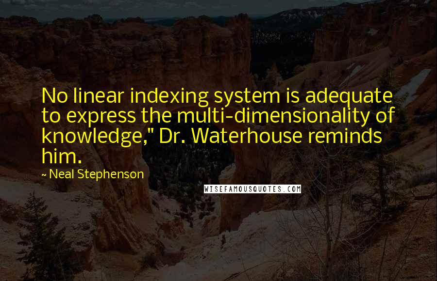 Neal Stephenson Quotes: No linear indexing system is adequate to express the multi-dimensionality of knowledge," Dr. Waterhouse reminds him.