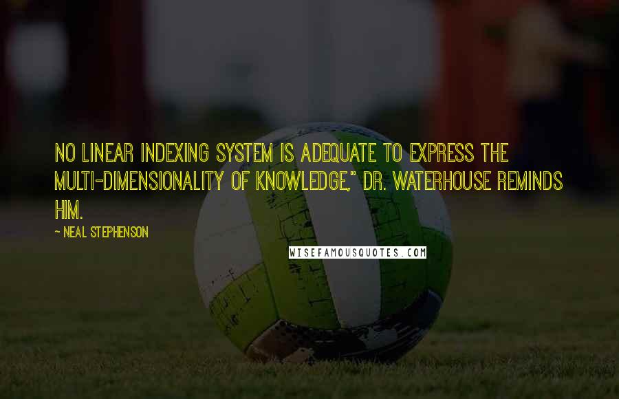 Neal Stephenson Quotes: No linear indexing system is adequate to express the multi-dimensionality of knowledge," Dr. Waterhouse reminds him.