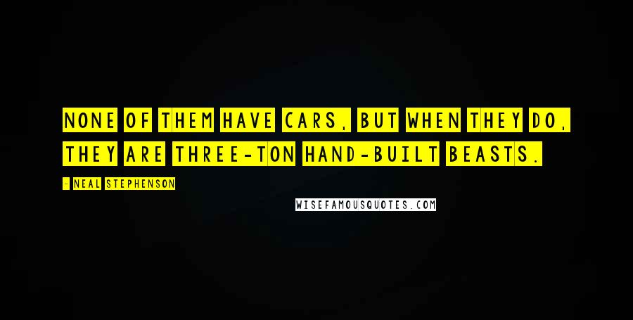 Neal Stephenson Quotes: None of them have cars, but when they do, they are three-ton hand-built beasts.