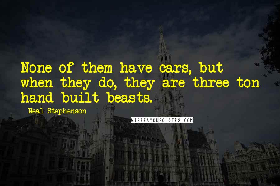 Neal Stephenson Quotes: None of them have cars, but when they do, they are three-ton hand-built beasts.