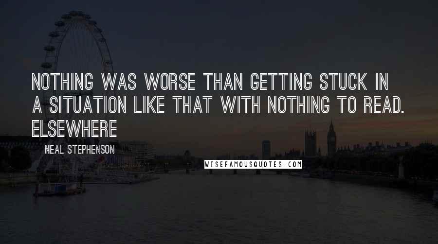 Neal Stephenson Quotes: nothing was worse than getting stuck in a situation like that with nothing to read. Elsewhere