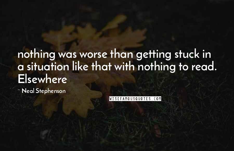 Neal Stephenson Quotes: nothing was worse than getting stuck in a situation like that with nothing to read. Elsewhere