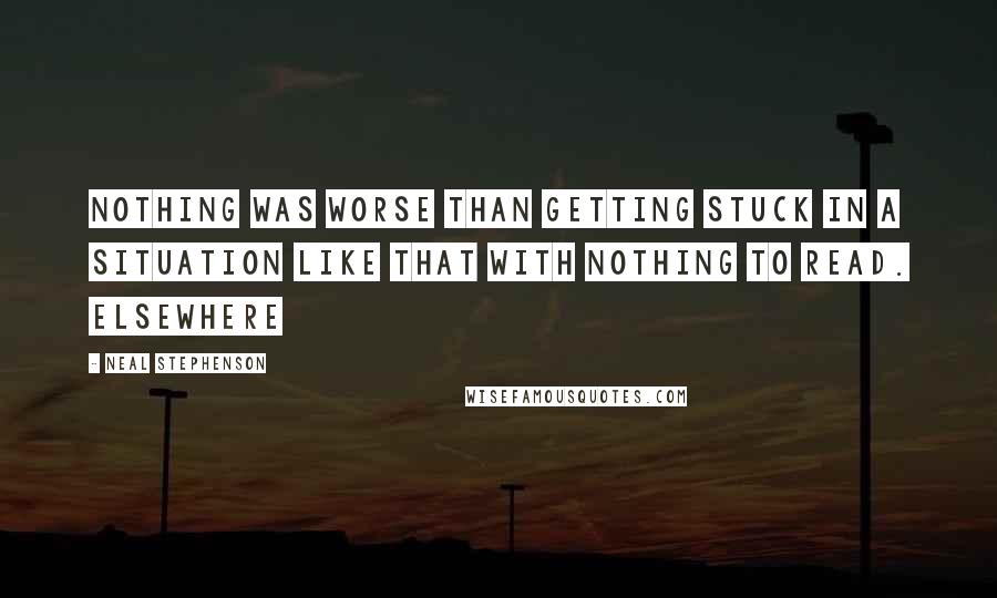 Neal Stephenson Quotes: nothing was worse than getting stuck in a situation like that with nothing to read. Elsewhere