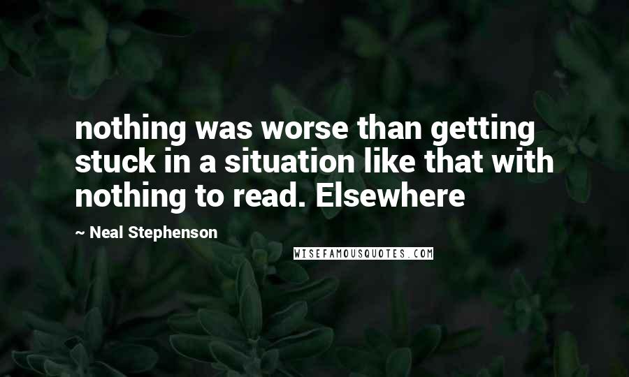 Neal Stephenson Quotes: nothing was worse than getting stuck in a situation like that with nothing to read. Elsewhere