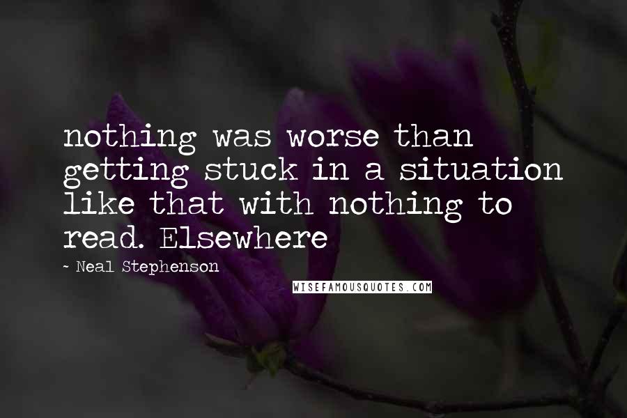 Neal Stephenson Quotes: nothing was worse than getting stuck in a situation like that with nothing to read. Elsewhere