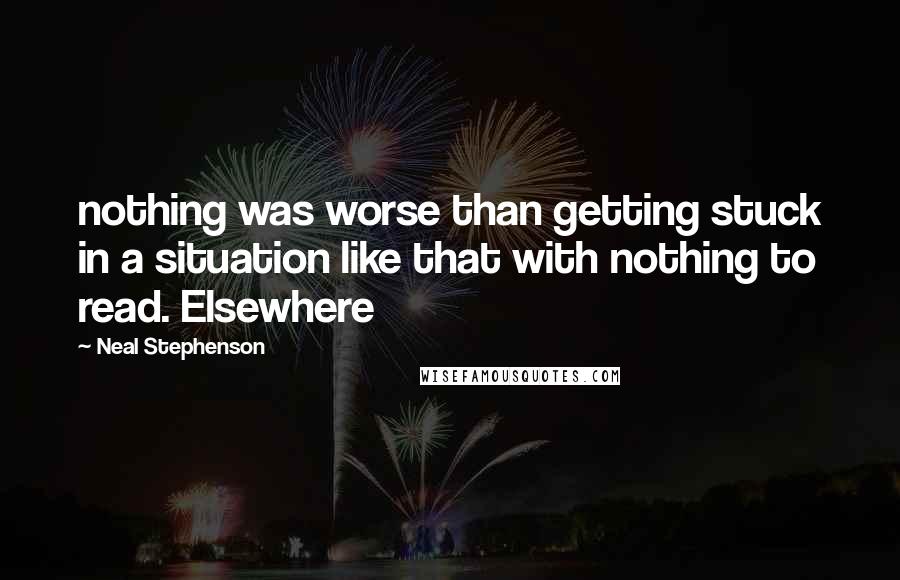Neal Stephenson Quotes: nothing was worse than getting stuck in a situation like that with nothing to read. Elsewhere