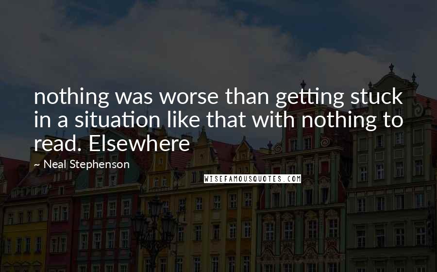 Neal Stephenson Quotes: nothing was worse than getting stuck in a situation like that with nothing to read. Elsewhere