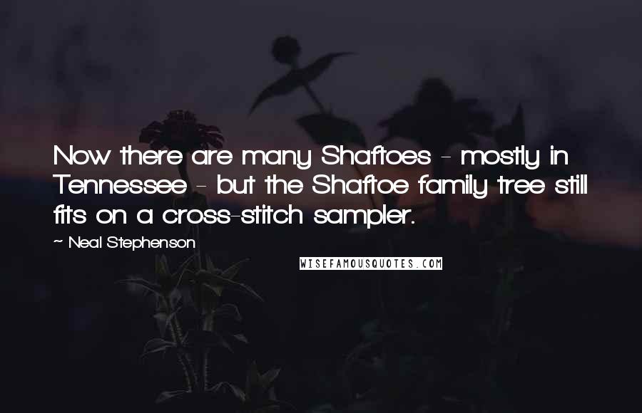 Neal Stephenson Quotes: Now there are many Shaftoes - mostly in Tennessee - but the Shaftoe family tree still fits on a cross-stitch sampler.