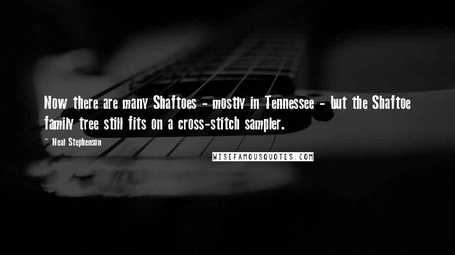 Neal Stephenson Quotes: Now there are many Shaftoes - mostly in Tennessee - but the Shaftoe family tree still fits on a cross-stitch sampler.