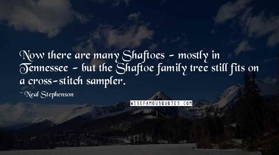 Neal Stephenson Quotes: Now there are many Shaftoes - mostly in Tennessee - but the Shaftoe family tree still fits on a cross-stitch sampler.