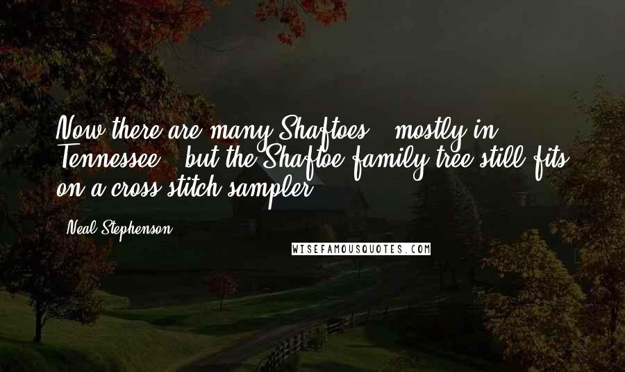 Neal Stephenson Quotes: Now there are many Shaftoes - mostly in Tennessee - but the Shaftoe family tree still fits on a cross-stitch sampler.