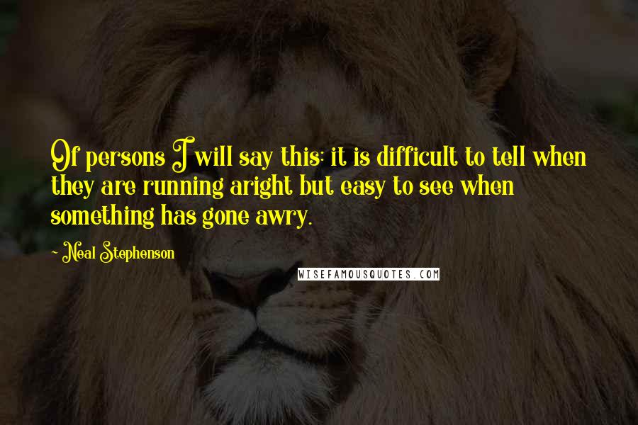 Neal Stephenson Quotes: Of persons I will say this: it is difficult to tell when they are running aright but easy to see when something has gone awry.