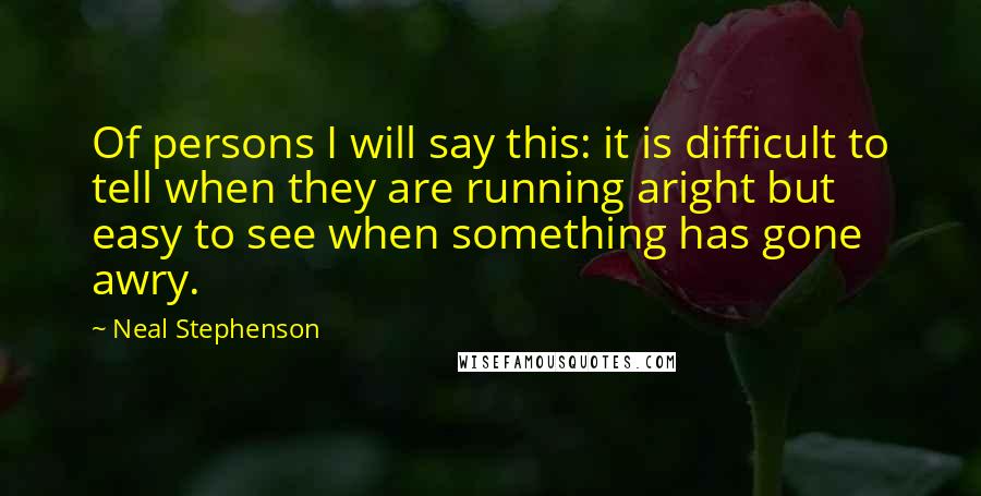 Neal Stephenson Quotes: Of persons I will say this: it is difficult to tell when they are running aright but easy to see when something has gone awry.
