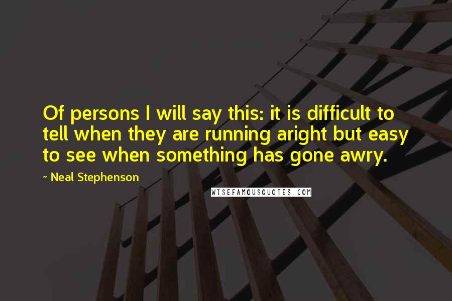 Neal Stephenson Quotes: Of persons I will say this: it is difficult to tell when they are running aright but easy to see when something has gone awry.
