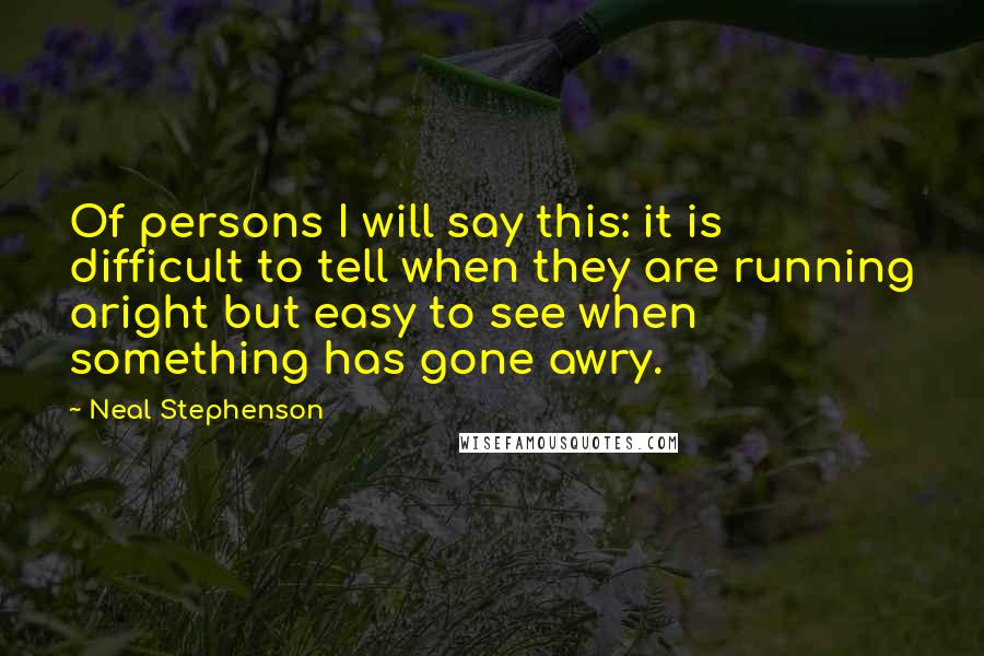 Neal Stephenson Quotes: Of persons I will say this: it is difficult to tell when they are running aright but easy to see when something has gone awry.
