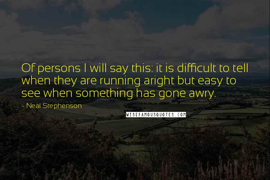 Neal Stephenson Quotes: Of persons I will say this: it is difficult to tell when they are running aright but easy to see when something has gone awry.