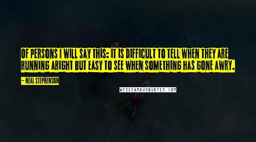 Neal Stephenson Quotes: Of persons I will say this: it is difficult to tell when they are running aright but easy to see when something has gone awry.