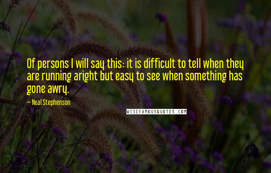 Neal Stephenson Quotes: Of persons I will say this: it is difficult to tell when they are running aright but easy to see when something has gone awry.