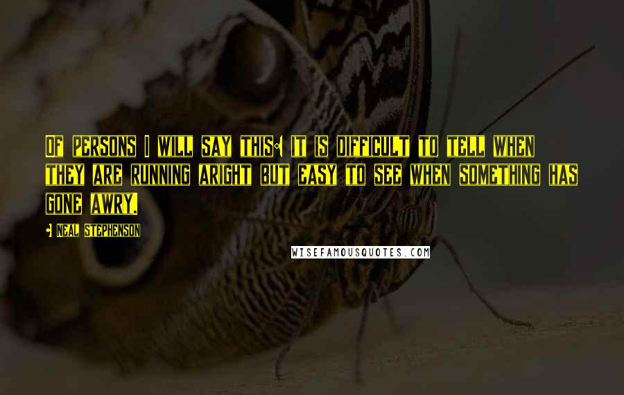 Neal Stephenson Quotes: Of persons I will say this: it is difficult to tell when they are running aright but easy to see when something has gone awry.