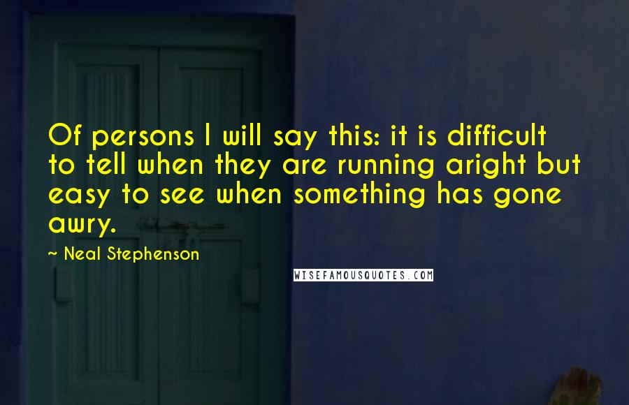 Neal Stephenson Quotes: Of persons I will say this: it is difficult to tell when they are running aright but easy to see when something has gone awry.