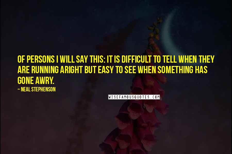 Neal Stephenson Quotes: Of persons I will say this: it is difficult to tell when they are running aright but easy to see when something has gone awry.