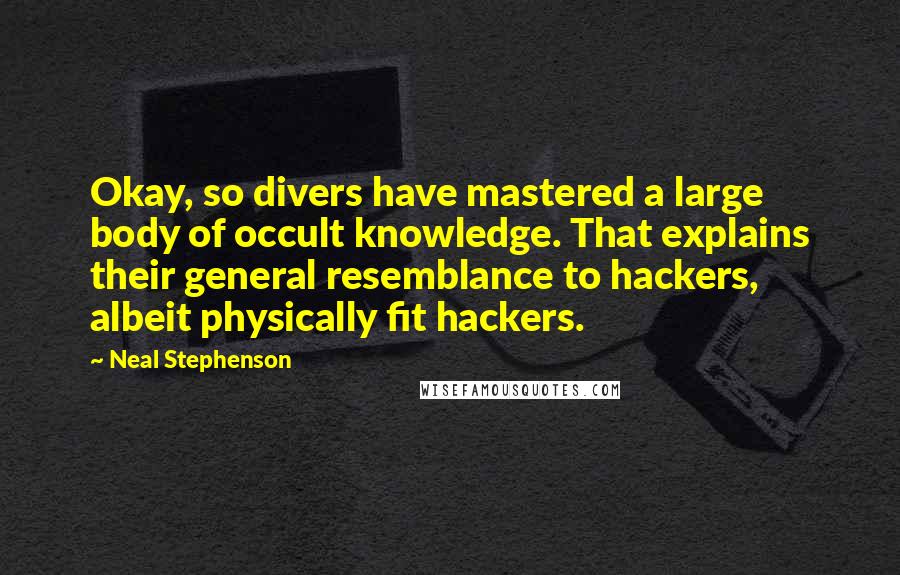 Neal Stephenson Quotes: Okay, so divers have mastered a large body of occult knowledge. That explains their general resemblance to hackers, albeit physically fit hackers.