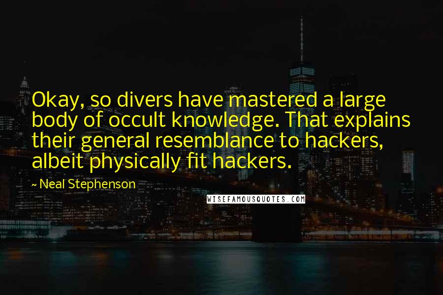Neal Stephenson Quotes: Okay, so divers have mastered a large body of occult knowledge. That explains their general resemblance to hackers, albeit physically fit hackers.