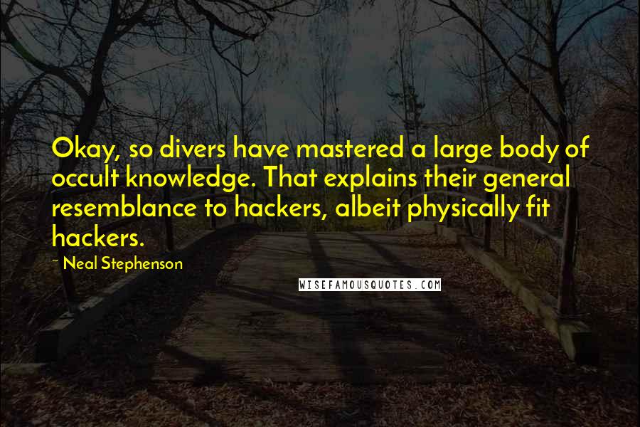 Neal Stephenson Quotes: Okay, so divers have mastered a large body of occult knowledge. That explains their general resemblance to hackers, albeit physically fit hackers.