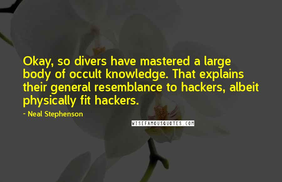 Neal Stephenson Quotes: Okay, so divers have mastered a large body of occult knowledge. That explains their general resemblance to hackers, albeit physically fit hackers.