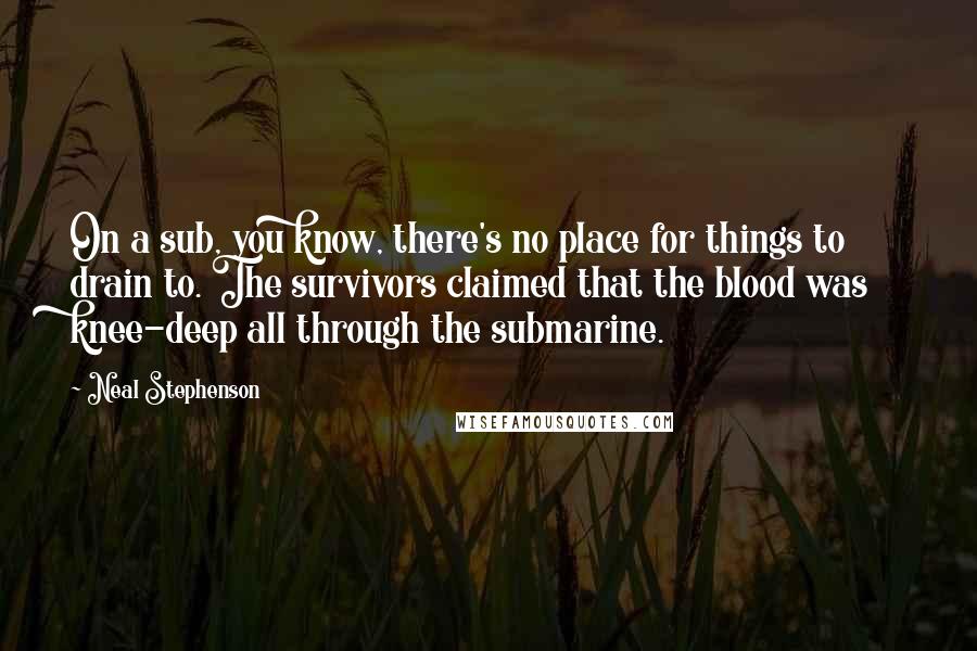 Neal Stephenson Quotes: On a sub, you know, there's no place for things to drain to. The survivors claimed that the blood was knee-deep all through the submarine.