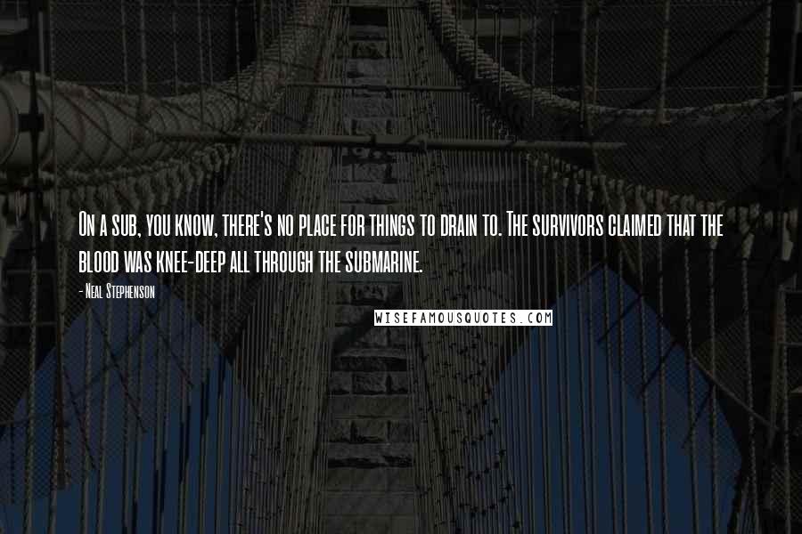 Neal Stephenson Quotes: On a sub, you know, there's no place for things to drain to. The survivors claimed that the blood was knee-deep all through the submarine.