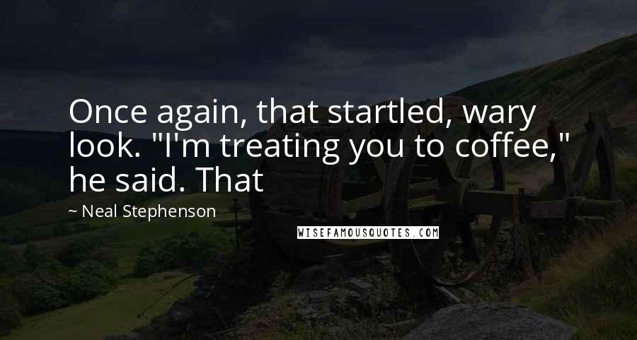 Neal Stephenson Quotes: Once again, that startled, wary look. "I'm treating you to coffee," he said. That