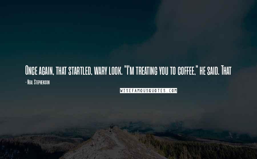 Neal Stephenson Quotes: Once again, that startled, wary look. "I'm treating you to coffee," he said. That