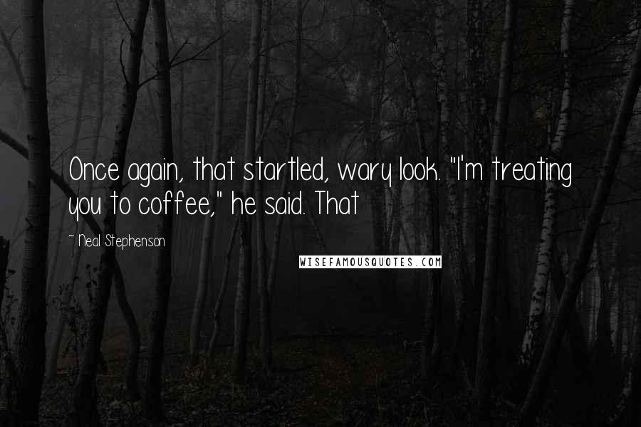 Neal Stephenson Quotes: Once again, that startled, wary look. "I'm treating you to coffee," he said. That