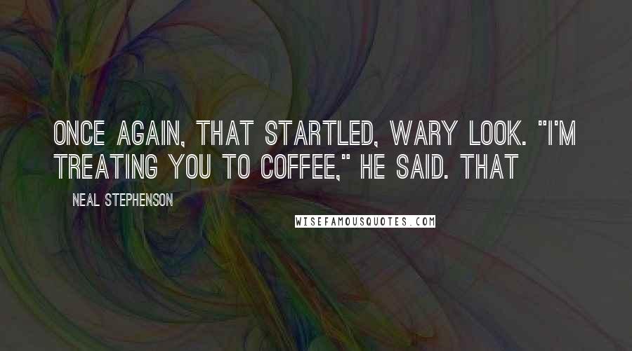 Neal Stephenson Quotes: Once again, that startled, wary look. "I'm treating you to coffee," he said. That