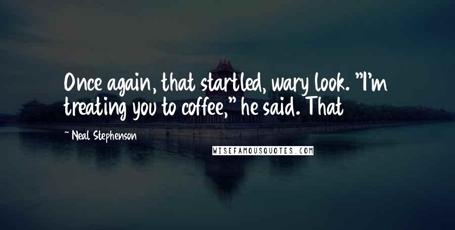 Neal Stephenson Quotes: Once again, that startled, wary look. "I'm treating you to coffee," he said. That