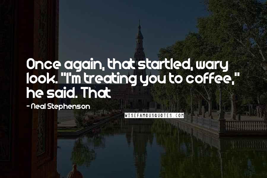 Neal Stephenson Quotes: Once again, that startled, wary look. "I'm treating you to coffee," he said. That