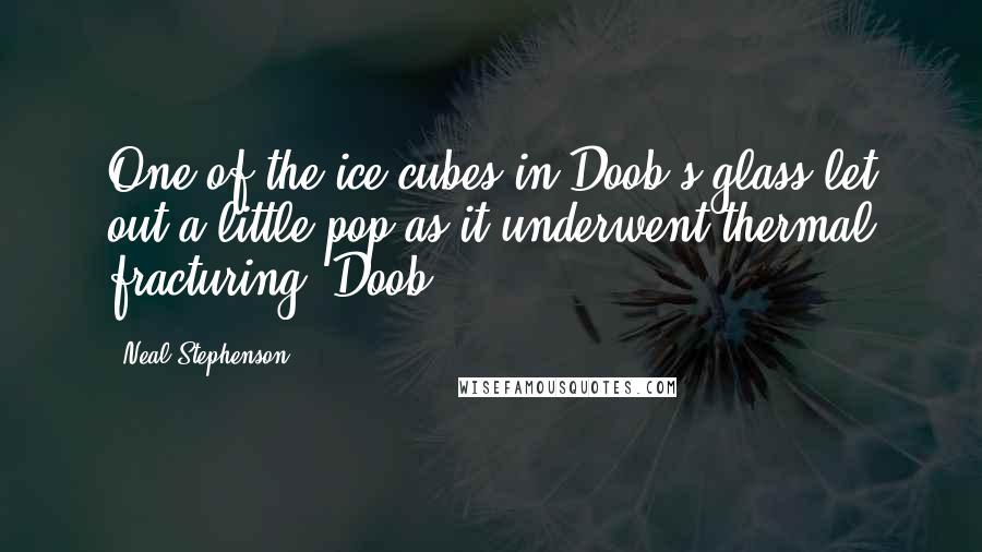 Neal Stephenson Quotes: One of the ice cubes in Doob's glass let out a little pop as it underwent thermal fracturing. Doob