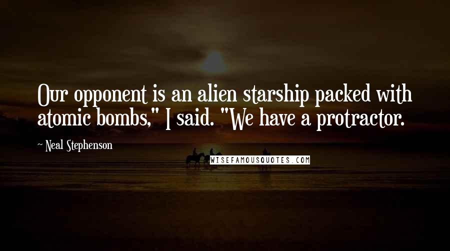 Neal Stephenson Quotes: Our opponent is an alien starship packed with atomic bombs," I said. "We have a protractor.