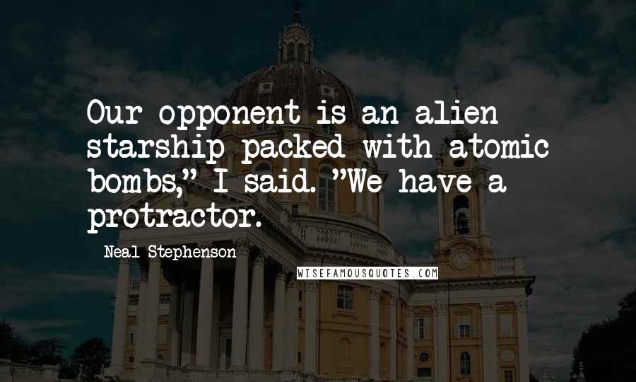 Neal Stephenson Quotes: Our opponent is an alien starship packed with atomic bombs," I said. "We have a protractor.