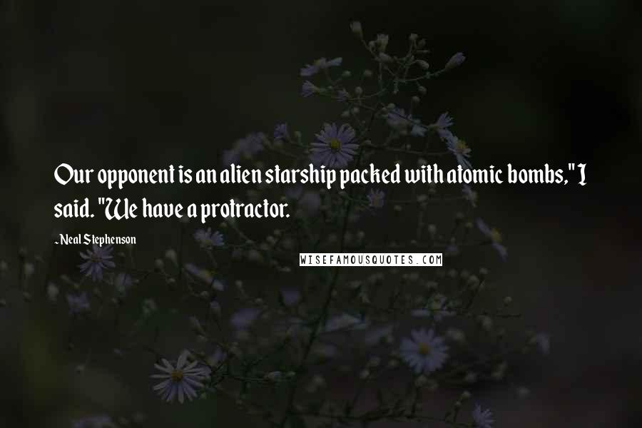 Neal Stephenson Quotes: Our opponent is an alien starship packed with atomic bombs," I said. "We have a protractor.