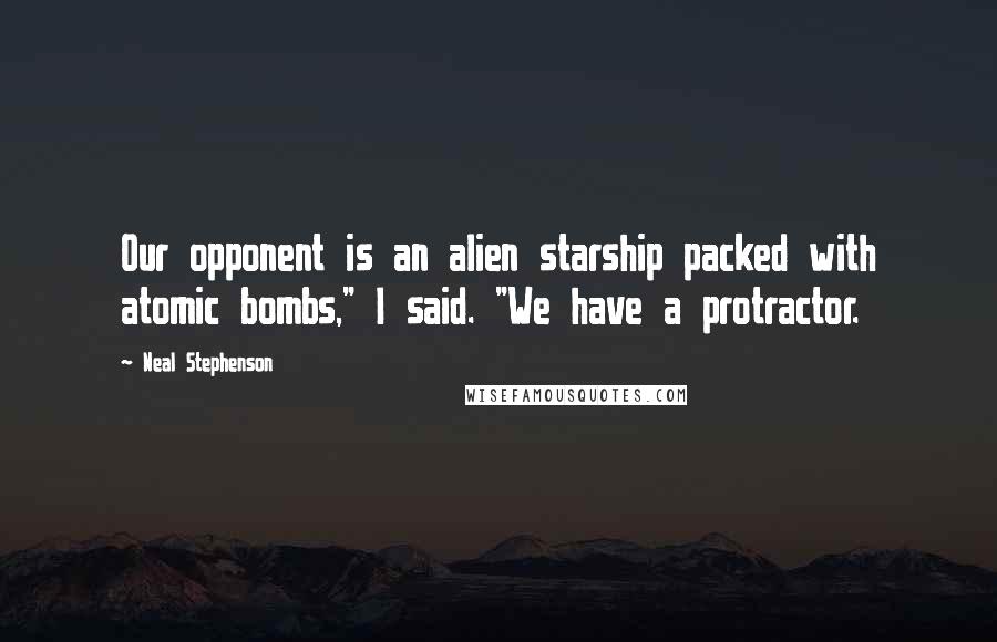 Neal Stephenson Quotes: Our opponent is an alien starship packed with atomic bombs," I said. "We have a protractor.