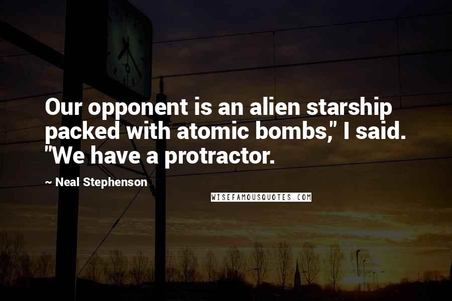 Neal Stephenson Quotes: Our opponent is an alien starship packed with atomic bombs," I said. "We have a protractor.