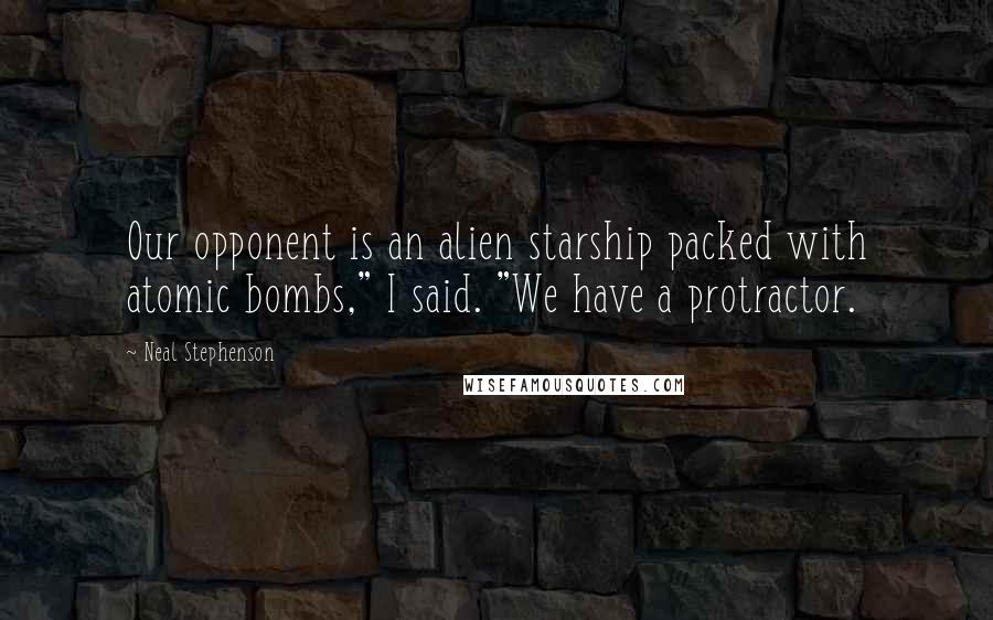 Neal Stephenson Quotes: Our opponent is an alien starship packed with atomic bombs," I said. "We have a protractor.