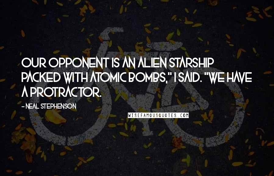 Neal Stephenson Quotes: Our opponent is an alien starship packed with atomic bombs," I said. "We have a protractor.