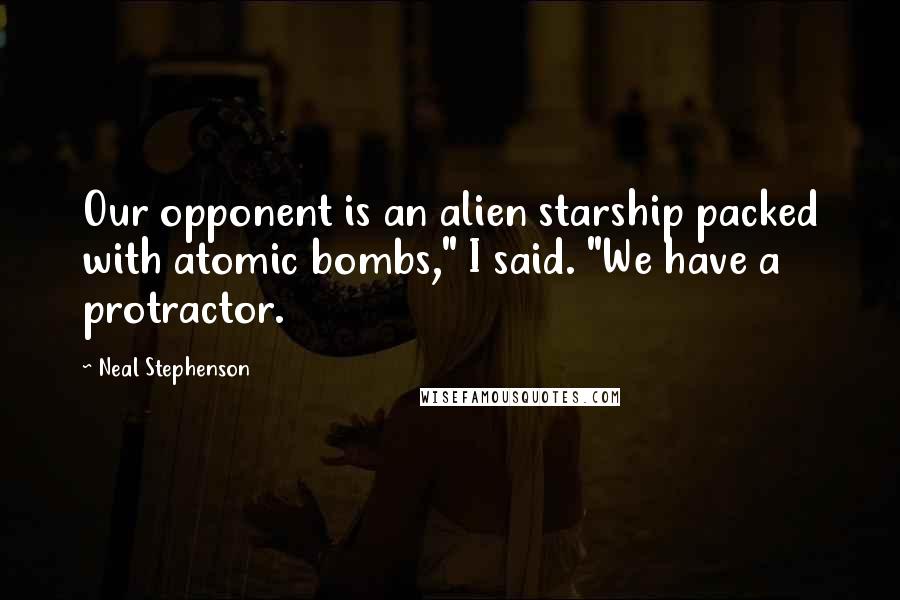 Neal Stephenson Quotes: Our opponent is an alien starship packed with atomic bombs," I said. "We have a protractor.