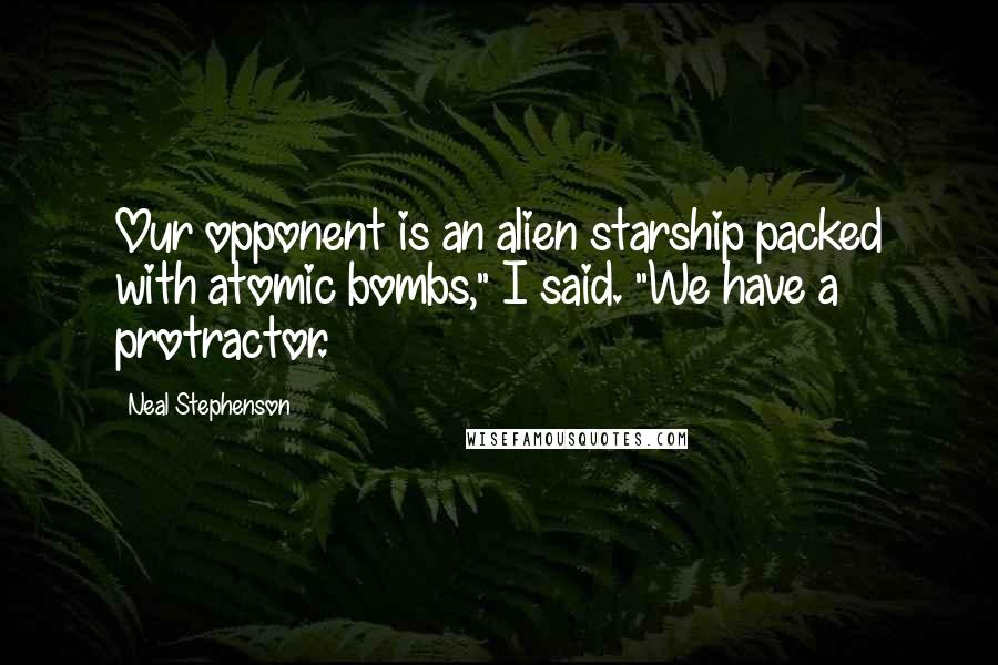 Neal Stephenson Quotes: Our opponent is an alien starship packed with atomic bombs," I said. "We have a protractor.