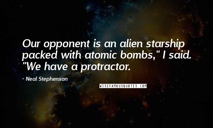Neal Stephenson Quotes: Our opponent is an alien starship packed with atomic bombs," I said. "We have a protractor.
